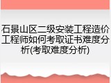 石景山区二级安装工程造价工程师如何考取证书难度分析(考取难度分析)