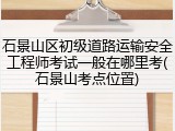石景山区初级道路运输安全工程师考试一般在哪里考(石景山考点位置)