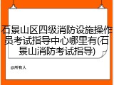 石景山区四级消防设施操作员考试指导中心哪里有(石景山消防考试指导)