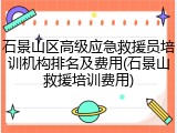 石景山区高级应急救援员培训机构排名及费用(石景山救援培训费用)
