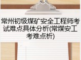 常州初级煤矿安全工程师考试难点具体分析(常煤安工考难点析)