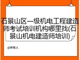 石景山区一级机电工程建造师考试培训机构哪里找(石景山机电建造师培训)