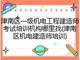 津南区一级机电工程建造师考试培训机构哪里找(津南区机电建造师培训)
