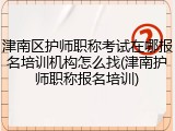 津南区护师职称考试在哪报名培训机构怎么找(津南护师职称报名培训)