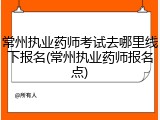 常州执业药师考试去哪里线下报名(常州执业药师报名点)