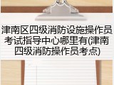 津南区四级消防设施操作员考试指导中心哪里有(津南四级消防操作员考点)