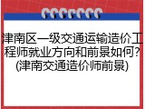 津南区一级交通运输造价工程师就业方向和前景如何？(津南交通造价师前景)