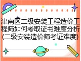 津南区二级安装工程造价工程师如何考取证书难度分析(二级安装造价师考证难度)