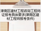 津南区建材工程咨询工程师证报考具体要求(津南区建材工程师报考条件)