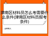 津南区材料员怎么考需要什么条件(津南区材料员报考条件)