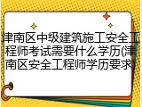 津南区中级建筑施工安全工程师考试需要什么学历(津南区安全工程师学历要求)