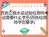百色公路水运试验检测师考试需要什么学历(百色检测师学历要求)
