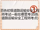 百色初级道路运输安全工程师考试一般在哪里考(百色道路运输安全工程师考点)