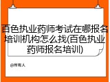 百色执业药师考试在哪报名培训机构怎么找(百色执业药师报名培训)