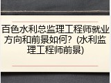 百色水利总监理工程师就业方向和前景如何？(水利监理工程师前景)