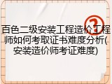 百色二级安装工程造价工程师如何考取证书难度分析(安装造价师考证难度)