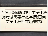 百色中级建筑施工安全工程师考试需要什么学历(百色安全工程师学历要求)