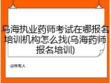 乌海执业药师考试在哪报名培训机构怎么找(乌海药师报名培训)