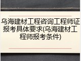 乌海建材工程咨询工程师证报考具体要求(乌海建材工程师报考条件)