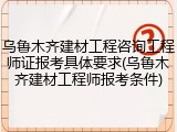 乌鲁木齐建材工程咨询工程师证报考具体要求(乌鲁木齐建材工程师报考条件)