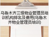 乌鲁木齐三级物业管理员培训机构排名及费用(乌鲁木齐物业管理员培训)
