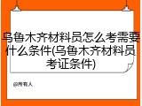 乌鲁木齐材料员怎么考需要什么条件(乌鲁木齐材料员考证条件)