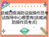 武威四级消防设施操作员考试指导中心哪里有(武威消防操作员考点)