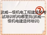 武威一级机电工程建造师考试培训机构哪里找(武威一级机电建造师培训)