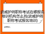 武威护师职称考试在哪报名培训机构怎么找(武威护师职称考试报名培训)