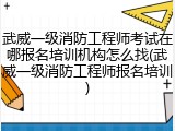 武威一级消防工程师考试在哪报名培训机构怎么找(武威一级消防工程师报名培训)