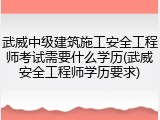武威中级建筑施工安全工程师考试需要什么学历(武威安全工程师学历要求)
