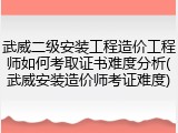 武威二级安装工程造价工程师如何考取证书难度分析(武威安装造价师考证难度)