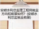 安顺水利总监理工程师就业方向和前景如何？(安顺水利总监就业前景)