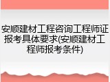 安顺建材工程咨询工程师证报考具体要求(安顺建材工程师报考条件)