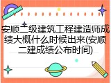 安顺二级建筑工程建造师成绩大概什么时候出来(安顺二建成绩公布时间)