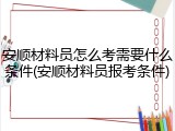 安顺材料员怎么考需要什么条件(安顺材料员报考条件)