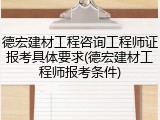 德宏建材工程咨询工程师证报考具体要求(德宏建材工程师报考条件)
