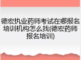 德宏执业药师考试在哪报名培训机构怎么找(德宏药师报名培训)