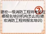德宏一级消防工程师考试在哪报名培训机构怎么找(德宏消防工程师报名培训)