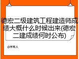 德宏二级建筑工程建造师成绩大概什么时候出来(德宏二建成绩何时公布)