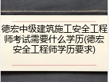 德宏中级建筑施工安全工程师考试需要什么学历(德宏安全工程师学历要求)