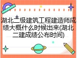 湖北二级建筑工程建造师成绩大概什么时候出来(湖北二建成绩公布时间)