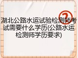 湖北公路水运试验检测师考试需要什么学历(公路水运检测师学历要求)