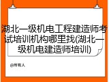 湖北一级机电工程建造师考试培训机构哪里找(湖北一级机电建造师培训)