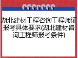 湖北建材工程咨询工程师证报考具体要求(湖北建材咨询工程师报考条件)