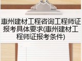 惠州建材工程咨询工程师证报考具体要求(惠州建材工程师证报考条件)