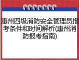 惠州四级消防安全管理员报考条件和时间解析(惠州消防报考指南)