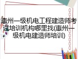 惠州一级机电工程建造师考试培训机构哪里找(惠州一级机电建造师培训)