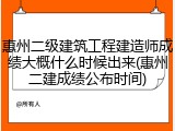 惠州二级建筑工程建造师成绩大概什么时候出来(惠州二建成绩公布时间)