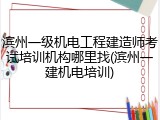 滨州一级机电工程建造师考试培训机构哪里找(滨州一建机电培训)